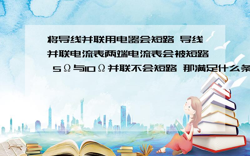 将导线并联用电器会短路 导线并联电流表两端电流表会被短路 5Ω与10Ω并联不会短路 那满足什么条件会短路