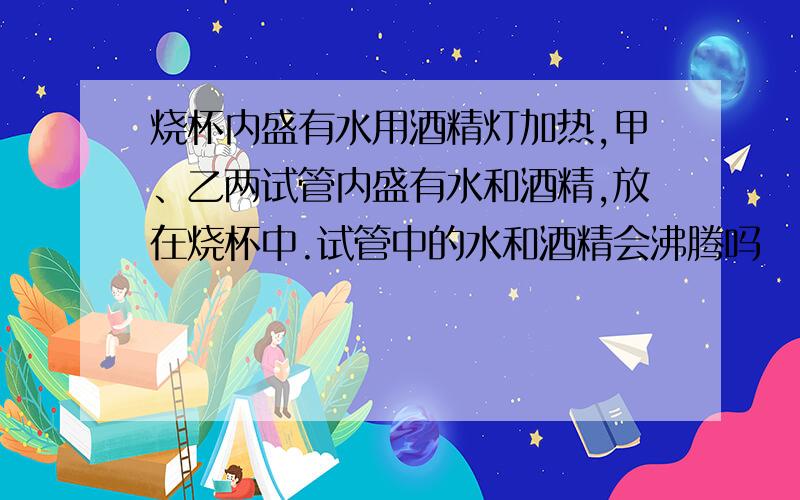 烧杯内盛有水用酒精灯加热,甲、乙两试管内盛有水和酒精,放在烧杯中.试管中的水和酒精会沸腾吗