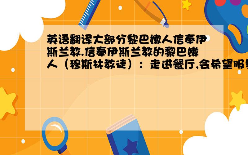 英语翻译大部分黎巴嫩人信奉伊斯兰教.信奉伊斯兰教的黎巴嫩人（穆斯林教徒）：走进餐厅,会希望服务人员热情的打招呼,行握手礼