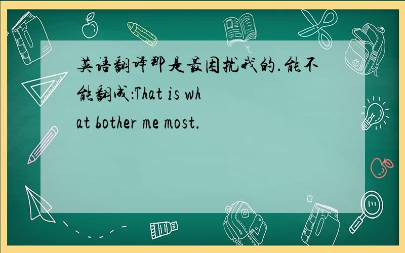 英语翻译那是最困扰我的.能不能翻成：That is what bother me most.