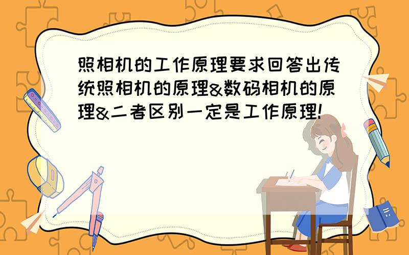 照相机的工作原理要求回答出传统照相机的原理&数码相机的原理&二者区别一定是工作原理!