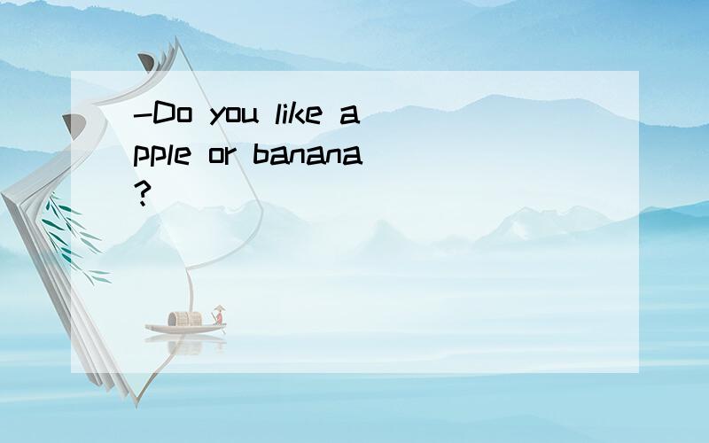 -Do you like apple or banana?