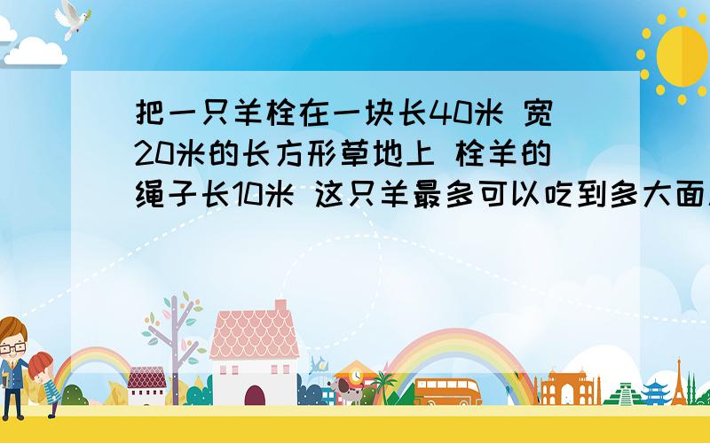 把一只羊栓在一块长40米 宽20米的长方形草地上 栓羊的绳子长10米 这只羊最多可以吃到多大面积的草?