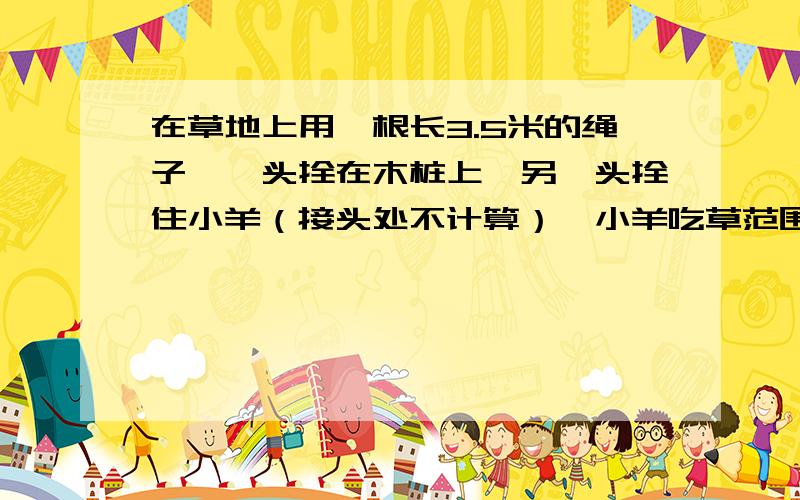 在草地上用一根长3.5米的绳子,一头拴在木桩上,另一头拴住小羊（接头处不计算）,小羊吃草范围是多少平方