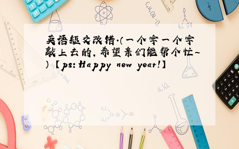 英语短文改错.（一个字一个字敲上去的,希望亲们能帮个忙~） 【ps：Happy new year!】