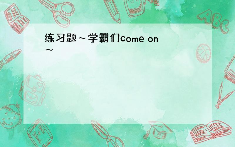 练习题～学霸们come on～