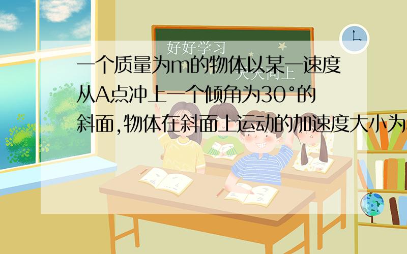 一个质量为m的物体以某一速度从A点冲上一个倾角为30°的斜面,物体在斜面上运动的加速度大小为a,上升的最大高度为h．则在