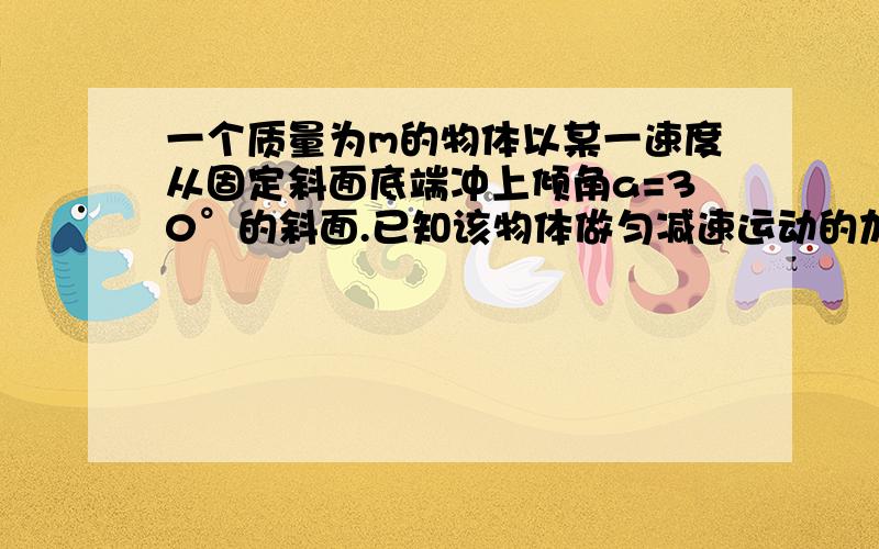 一个质量为m的物体以某一速度从固定斜面底端冲上倾角a=30°的斜面.已知该物体做匀减速运动的加速度为34g，在斜面上上升