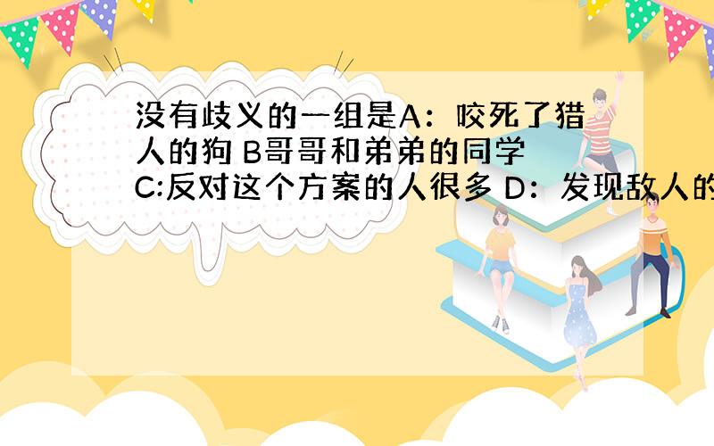 没有歧义的一组是A：咬死了猎人的狗 B哥哥和弟弟的同学 C:反对这个方案的人很多 D：发现敌人的哨兵回营房了