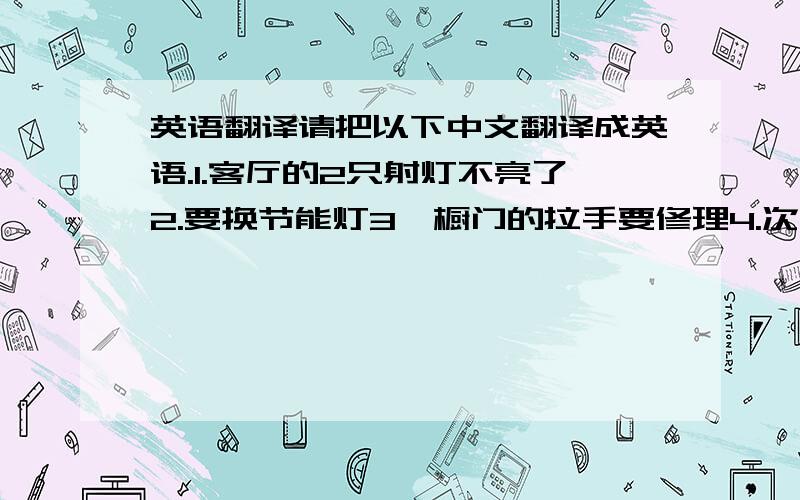 英语翻译请把以下中文翻译成英语.1.客厅的2只射灯不亮了2.要换节能灯3,橱门的拉手要修理4.次卫的淋浴和浴缸水龙头都坏