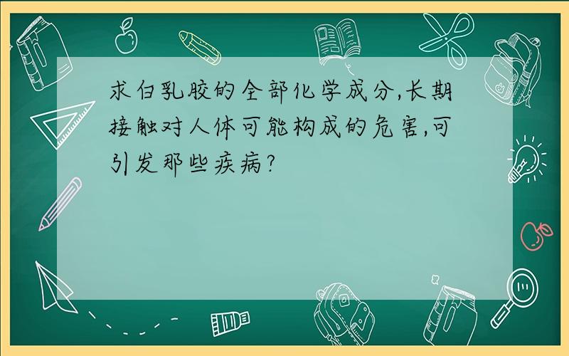 求白乳胶的全部化学成分,长期接触对人体可能构成的危害,可引发那些疾病?