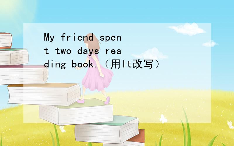 My friend spent two days reading book.（用It改写）