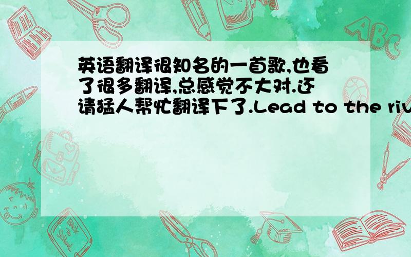 英语翻译很知名的一首歌,也看了很多翻译,总感觉不大对.还请猛人帮忙翻译下了.Lead to the riverMidsu