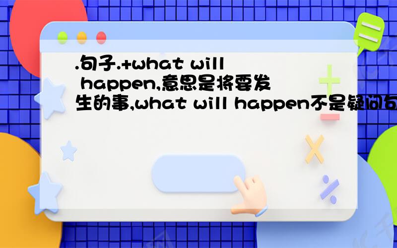 .句子.+what will happen,意思是将要发生的事,what will happen不是疑问句吗?意思咋成陈