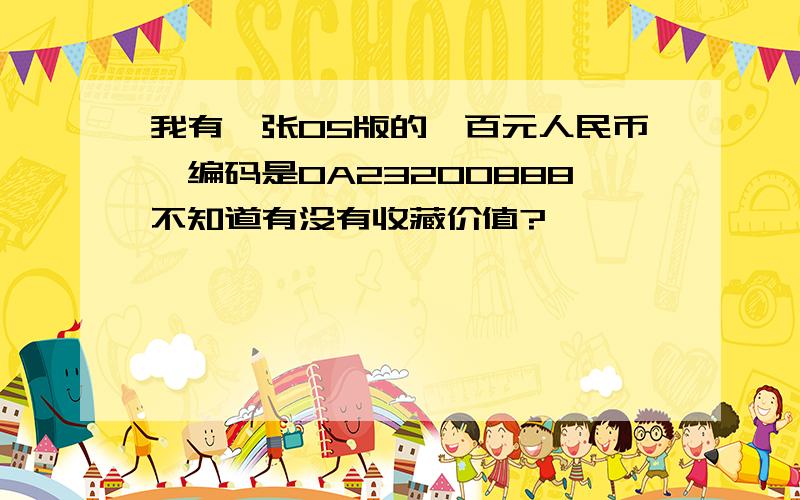 我有一张05版的一百元人民币,编码是OA23200888不知道有没有收藏价值?