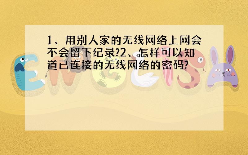 1、用别人家的无线网络上网会不会留下纪录?2、怎样可以知道已连接的无线网络的密码?