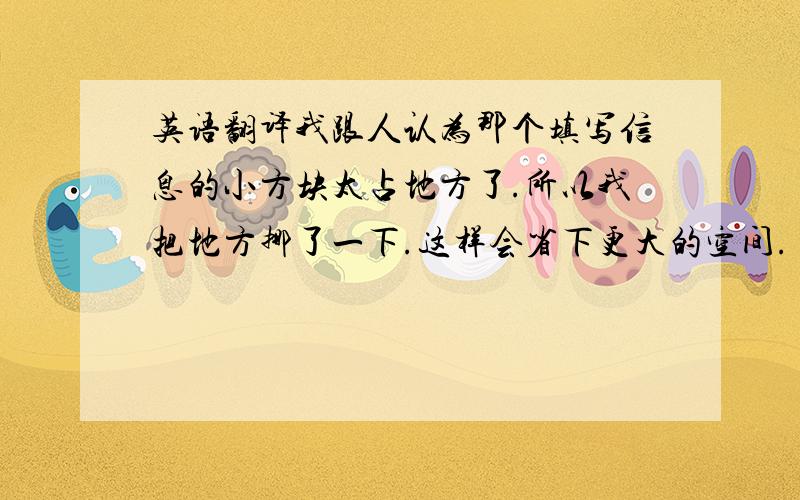 英语翻译我跟人认为那个填写信息的小方块太占地方了.所以我把地方挪了一下.这样会省下更大的空间.