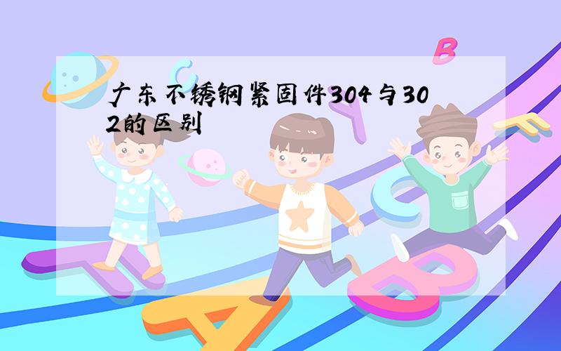 广东不锈钢紧固件304与302的区别