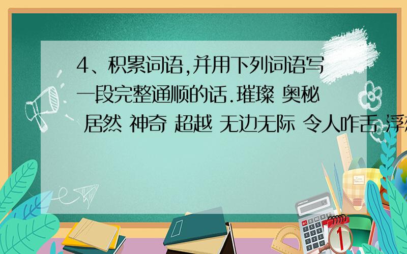 4、积累词语,并用下列词语写一段完整通顺的话.璀璨 奥秘 居然 神奇 超越 无边无际 令人咋舌 浮想联翩 神