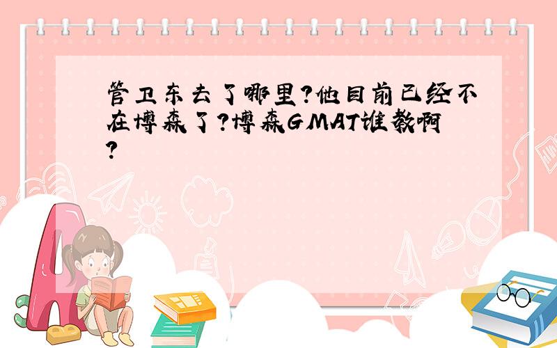 管卫东去了哪里?他目前已经不在博森了?博森GMAT谁教啊?