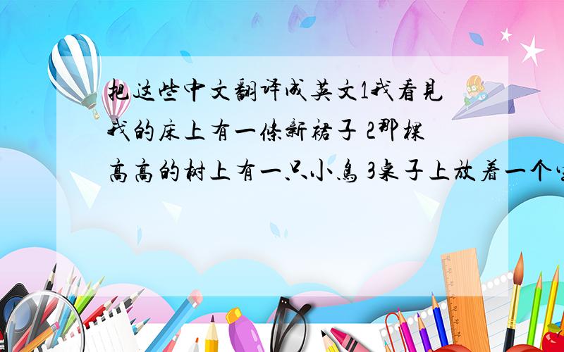 把这些中文翻译成英文1我看见我的床上有一条新裙子 2那棵高高的树上有一只小鸟 3桌子上放着一个生日蛋糕