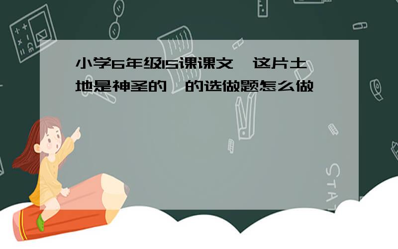 小学6年级15课课文＜这片土地是神圣的＞的选做题怎么做