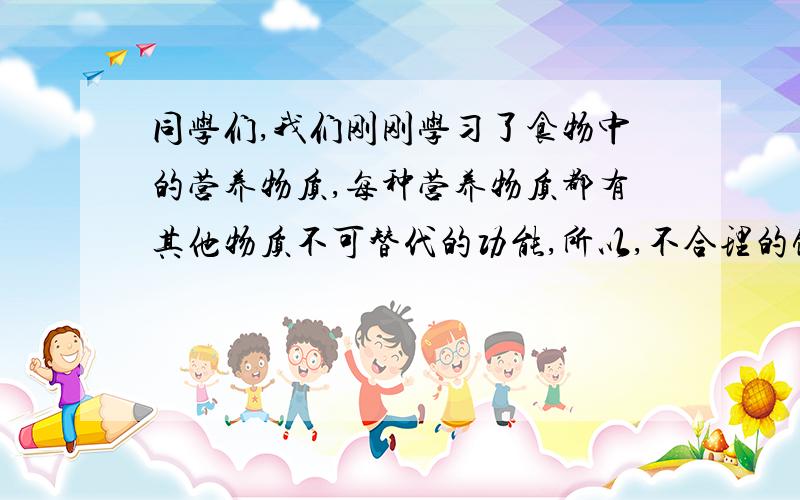 同学们,我们刚刚学习了食物中的营养物质,每种营养物质都有其他物质不可替代的功能,所以,不合理的饮食会给我们的身体带来危害