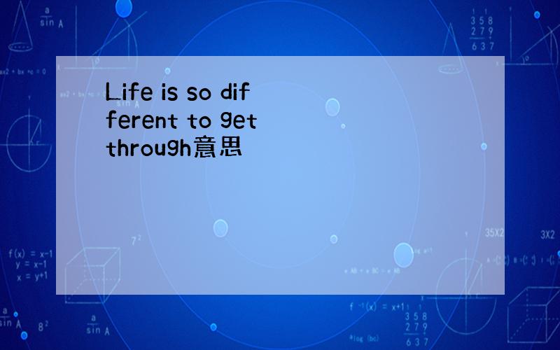 Life is so different to get through意思