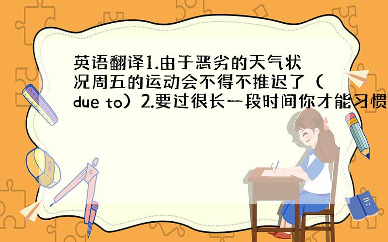 英语翻译1.由于恶劣的天气状况周五的运动会不得不推迟了（due to）2.要过很长一段时间你才能习惯当地的食物（get