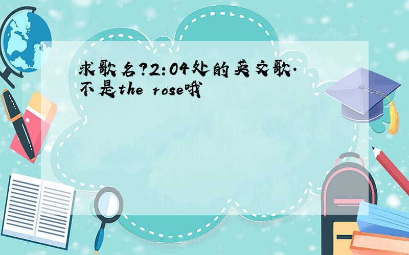 求歌名?2:04处的英文歌.不是the rose哦