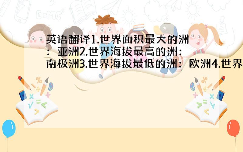 英语翻译1.世界面积最大的洲：亚洲2.世界海拔最高的洲：南极洲3.世界海拔最低的洲：欧洲4.世界最大的洋：太平洋5.最大