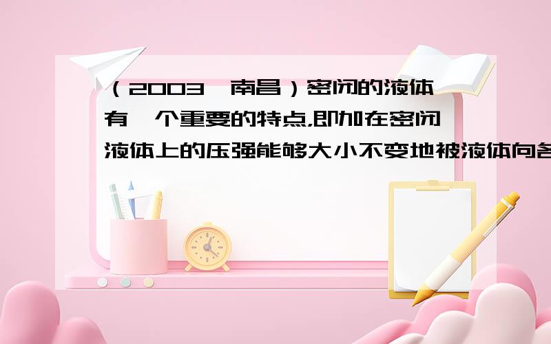 （2003•南昌）密闭的液体有一个重要的特点，即加在密闭液体上的压强能够大小不变地被液体向各个方向传递，这个规律被称为帕