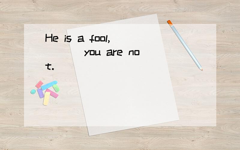 He is a fool,____ you are not.