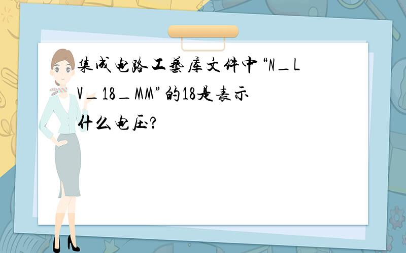 集成电路工艺库文件中“N_LV_18_MM”的18是表示什么电压?