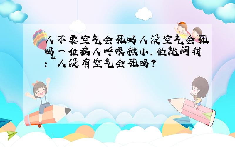 人不要空气会死吗人没空气会死吗一位病人呼吸微小,他就问我：“人没有空气会死吗?