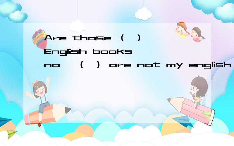 Are those （ ） English books no ,（ ） are not my english books