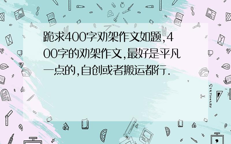 跪求400字劝架作文如题,400字的劝架作文,最好是平凡一点的,自创或者搬运都行.