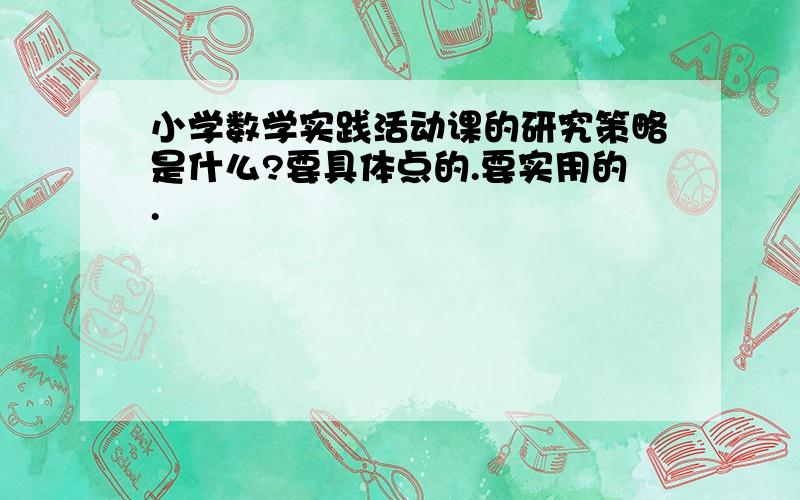 小学数学实践活动课的研究策略是什么?要具体点的.要实用的.