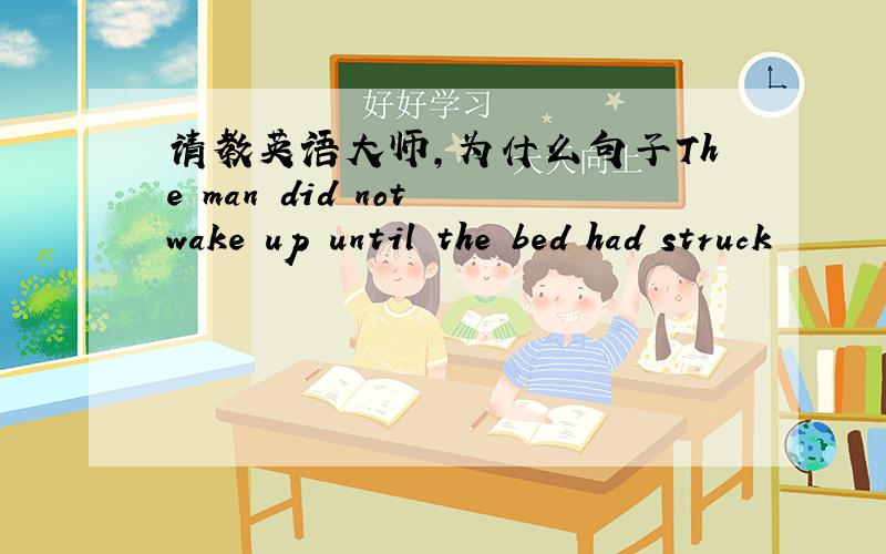 请教英语大师,为什么句子The man did not wake up until the bed had struck