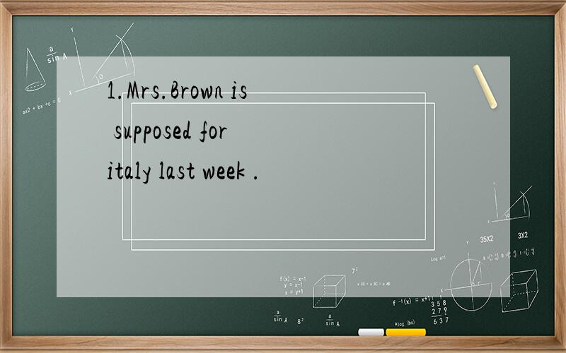 1.Mrs.Brown is supposed for italy last week .