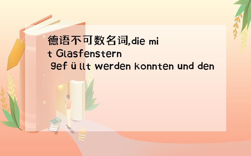 德语不可数名词,die mit Glasfenstern gefüllt werden konnten und den