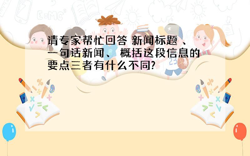 请专家帮忙回答 新闻标题 、一句话新闻、 概括这段信息的要点三者有什么不同?