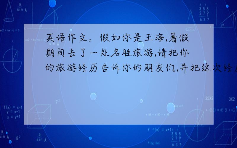 英语作文：假如你是王海,暑假期间去了一处名胜旅游,请把你的旅游经历告诉你的朋友们,并把这次经历