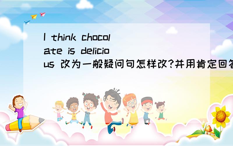 I think chocolate is delicious 改为一般疑问句怎样改?并用肯定回答