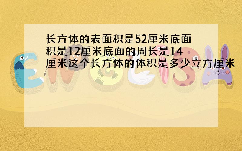 长方体的表面积是52厘米底面积是12厘米底面的周长是14厘米这个长方体的体积是多少立方厘米