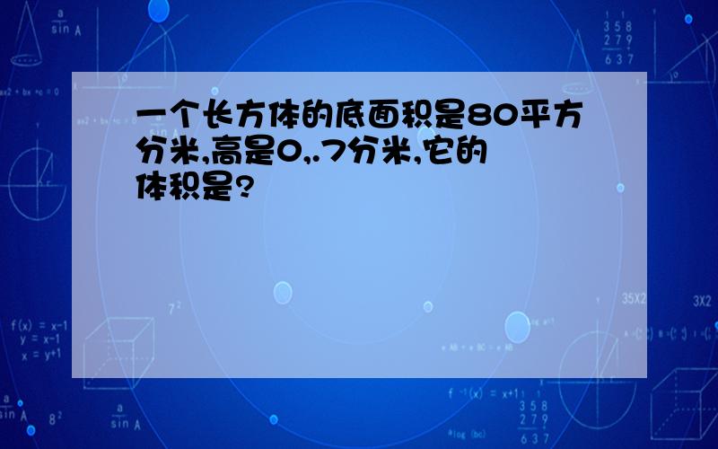 一个长方体的底面积是80平方分米,高是0,.7分米,它的体积是?