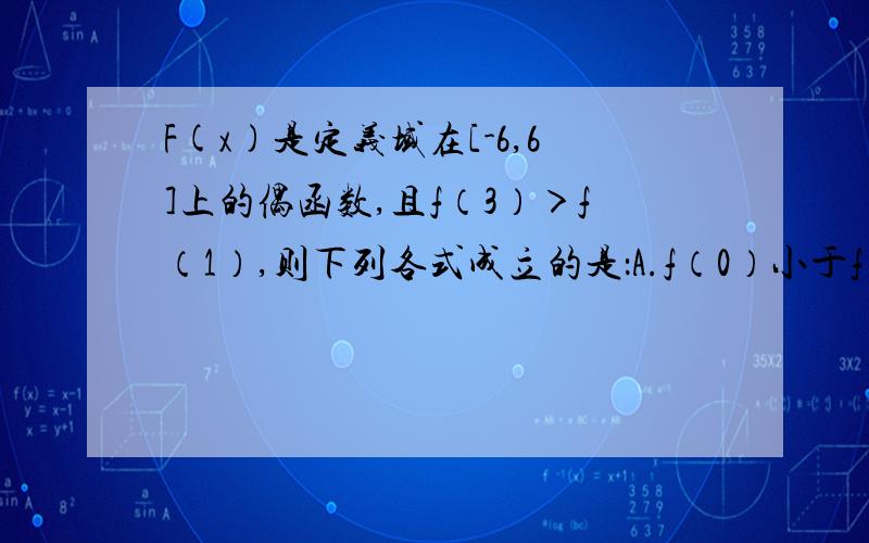 F(x)是定义域在[-6,6]上的偶函数,且f（3）＞f（1）,则下列各式成立的是：A.f（0）小于f（6） B,f（3