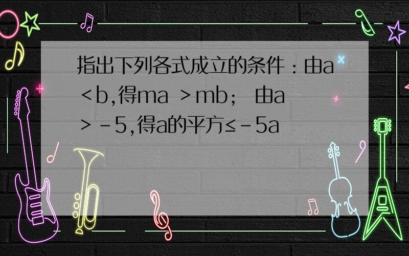 指出下列各式成立的条件：由a＜b,得ma ＞mb； 由a＞-5,得a的平方≤-5a