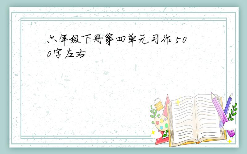 六年级下册第四单元习作 500字左右