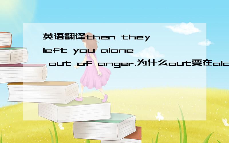 英语翻译then they left you alone out of anger.为什么out要在alone后面?这句